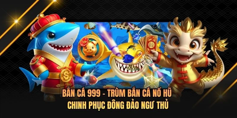 Bắn cá 999 - Trùm bắn cá nổ hũ chinh phục đông đảo ngư thủ